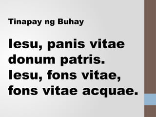 Tinapay ng Buhay
Iesu, panis vitae
donum patris.
Iesu, fons vitae,
fons vitae acquae.
 