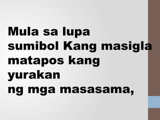 Mula sa lupa
sumibol Kang masigla
matapos kang
yurakan
ng mga masasama,
 