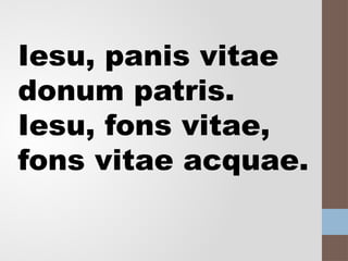 Iesu, panis vitae
donum patris.
Iesu, fons vitae,
fons vitae acquae.
 