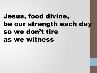 Jesus, food divine,
be our strength each day
so we don’t tire
as we witness
 