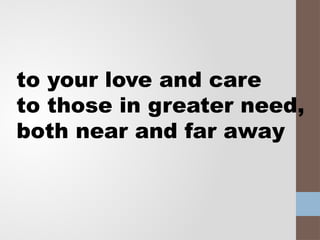 to your love and care
to those in greater need,
both near and far away
 