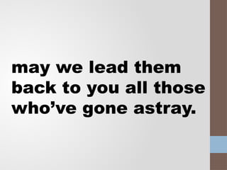 may we lead them
back to you all those
who’ve gone astray.
 