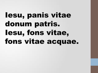 Iesu, panis vitae
donum patris.
Iesu, fons vitae,
fons vitae acquae.
 