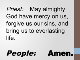 Priest: May almighty
God have mercy on us,
forgive us our sins, and
bring us to everlasting
life.
People: Amen.
 