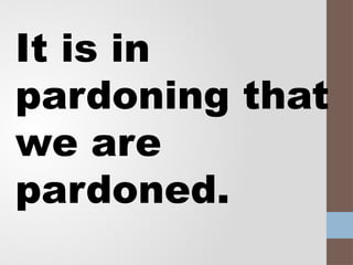 It is in
pardoning that
we are
pardoned.
 