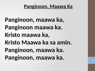 Panginoon, Maawa Ka
Panginoon, maawa ka,
Panginoon maawa ka.
Kristo maawa ka,
Kristo Maawa ka sa amin.
Panginoon, maawa ka.
Panginoon, maawa ka.
 
