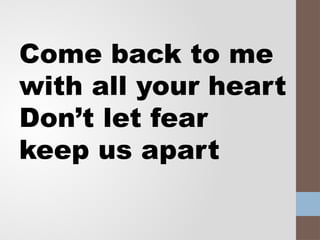 Come back to me
with all your heart
Don’t let fear
keep us apart
 