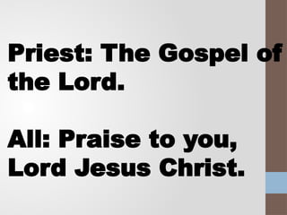Priest: The Gospel of
the Lord.
All: Praise to you,
Lord Jesus Christ.
 