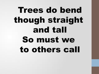 Trees do bend
though straight
and tall
So must we
to others call
 
