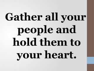 Gather all your
people and
hold them to
your heart.
 