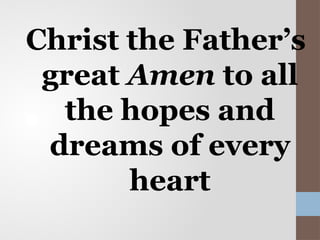 Christ the Father’s
great Amen to all
the hopes and
dreams of every
heart
 
