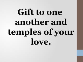 Gift to one
another and
temples of your
love.
 