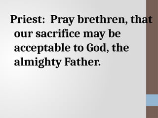Priest: Pray brethren, that
our sacrifice may be
acceptable to God, the
almighty Father.
 