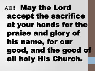 All : May the Lord
accept the sacrifice
at your hands for the
praise and glory of
his name, for our
good, and the good of
all holy His Church.
 
