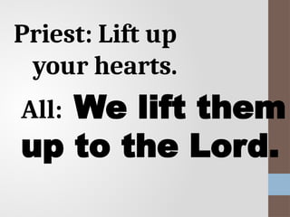 Priest: Lift up
your hearts.
All: We lift them
up to the Lord.
 