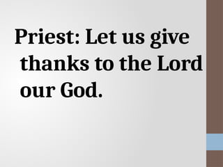 Priest: Let us give
thanks to the Lord
our God.
 
