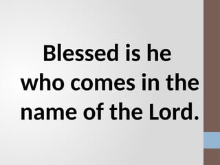 Blessed is he
who comes in the
name of the Lord.
 