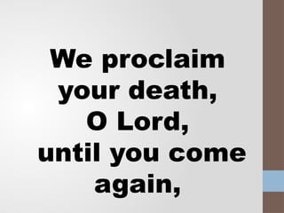We proclaim
your death,
O Lord,
until you come
again,
 