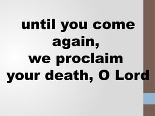 until you come
again,
we proclaim
your death, O Lord
 