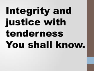 Integrity and
justice with
tenderness
You shall know.
 