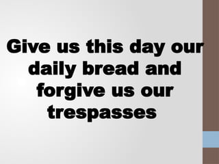 Give us this day our
daily bread and
forgive us our
trespasses
 