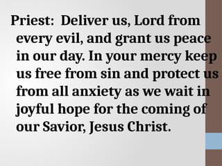 Priest: Deliver us, Lord from
every evil, and grant us peace
in our day. In your mercy keep
us free from sin and protect us
from all anxiety as we wait in
joyful hope for the coming of
our Savior, Jesus Christ.
 