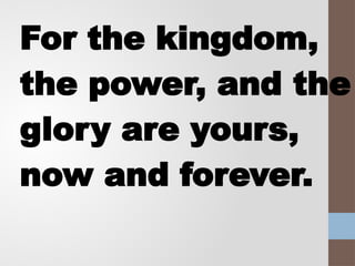 For the kingdom,
the power, and the
glory are yours,
now and forever.
 
