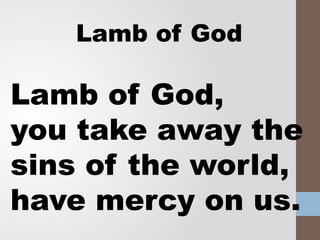 Lamb of God
Lamb of God,
you take away the
sins of the world,
have mercy on us.
 