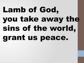 Lamb of God,
you take away the
sins of the world,
grant us peace.
 