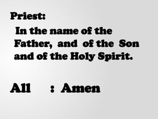 Priest:
In the name of the
Father, and of the Son
and of the Holy Spirit.
All : Amen
 