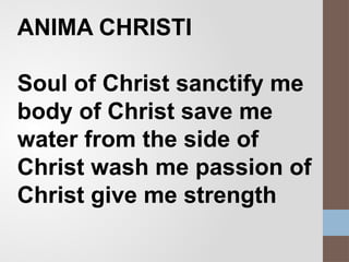 ANIMA CHRISTI
Soul of Christ sanctify me
body of Christ save me
water from the side of
Christ wash me passion of
Christ give me strength
 
