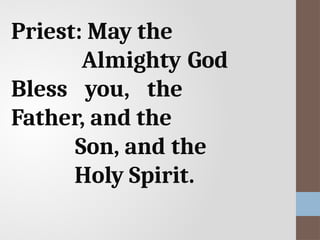 Priest: May the
Almighty God
Bless you, the
Father, and the
Son, and the
Holy Spirit.
 