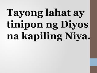 Tayong lahat ay
tinipon ng Diyos
na kapiling Niya.
 