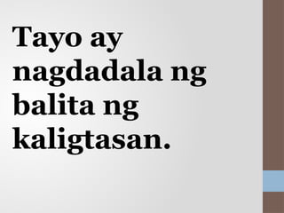 Tayo ay
nagdadala ng
balita ng
kaligtasan.
 