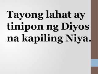 Tayong lahat ay
tinipon ng Diyos
na kapiling Niya.
 