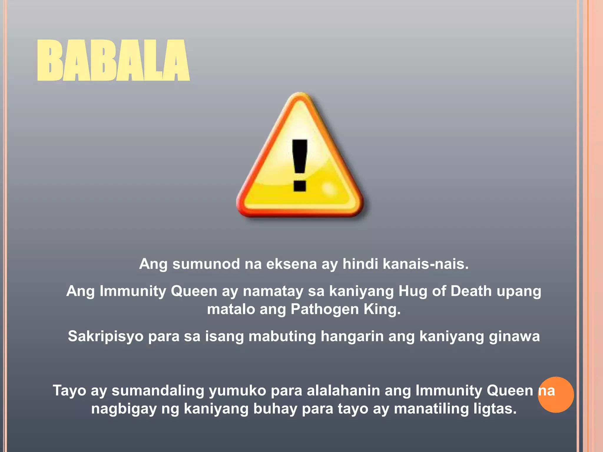 BABALAAng sumunod na eksena ay hindi kanais-nais.Ang Immunity Queen ay namatay sa kaniyang Hug of Death upang matalo ang Pathogen King.Sakripisyo para sa isang mabuting hangarin ang kaniyang ginawaTayo ay sumandaling yumuko para alalahanin ang Immunity Queen na nagbigay ng kaniyang buhay para tayo ay manatiling ligtas.