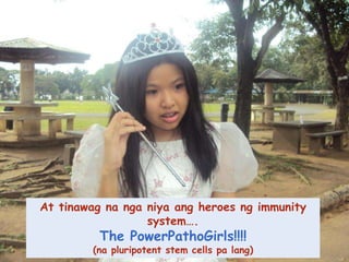 At tinawagnanganiyaang heroes ng immunity system…. The PowerPathoGirls!!!!(napluripotent stem cells pa lang)