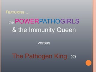 Featuring …the POWERPATHOGIRLS& the Immunity QueenversusThe Pathogen King. :o