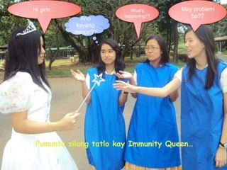 Hi girls…May problem ba??What’s happening??Anokayangmeron??Pumuntasilangtatlokay Immunity Queen…