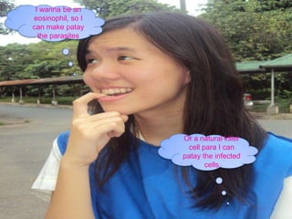 I wanna be an eosinophil, so I can make patay the parasitesOr a natural killer cell para I can patay the infected cells