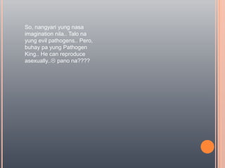 So, nangyariyungnasa imagination nila.. Talonayung evil pathogens.. Pero, buhay pa yung Pathogen King.. He can reproduce asexually.. panona????