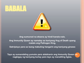 BABALAAng sumunod na eksena ay hindi kanais-nais.Ang Immunity Queen ay namatay sa kaniyang Hug of Death upang matalo ang Pathogen King.Sakripisyo para sa isang mabuting hangarin ang kaniyang ginawaTayo ay sumandaling yumuko para alalahanin ang Immunity Queen na nagbigay ng kaniyang buhay para tayo ay manatiling ligtas.