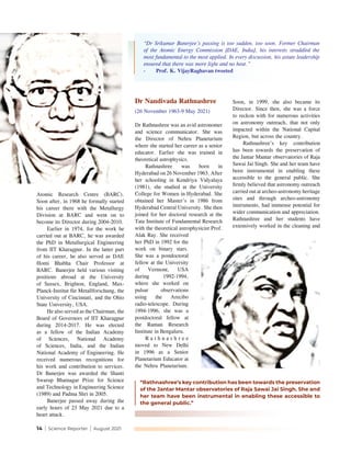 14 | Science Reporter | August 2021
Atomic Research Centre (BARC).
Soon after, in 1968 he formally started
his career there with the Metallurgy
Division at BARC and went on to
become its Director during 2004-2010.
Earlier in 1974, for the work he
carried out at BARC, he was awarded
the PhD in Metallurgical Engineering
from IIT Kharagpur. In the latter part
of his career, he also served as DAE
Homi Bhabha Chair Professor at
BARC. Banerjee held various visiting
positions abroad at the University
of Sussex, Brighton, England, Max-
Planck-Institut für Metallforschung, the
University of Cincinnati, and the Ohio
State University, USA.
He also served as the Chairman, the
Board of Governors of IIT Kharagpur
during 2014-2017. He was elected
as a fellow of the Indian Academy
of Sciences, National Academy
of Sciences, India, and the Indian
National Academy of Engineering. He
received numerous recognitions for
his work and contribution to services.
Dr Banerjee was awarded the Shanti
Swarup Bhatnagar Prize for Science
and Technology in Engineering Science
(1989) and Padma Shri in 2005.
Banerjee passed away during the
early hours of 23 May 2021 due to a
heart attack.
Dr Nandivada Rathnashree
(26 November 1963-9 May 2021)
Dr Rathnashree was an avid astronomer
and science communicator. She was
the Director of Nehru Planetarium
where she started her career as a senior
educator. Earlier she was trained in
theoretical astrophysics.
Rathnashree was born in
Hyderabad on 26 November 1963. After
her schooling in Kendriya Vidyalaya
(1981), she studied at the University
College for Women in Hyderabad. She
obtained her Master’s in 1986 from
Hyderabad Central University. She then
joined for her doctoral research at the
Tata Institute of Fundamental Research
with the theoretical astrophysicist Prof.
Alak Ray. She received
her PhD in 1992 for the
work on binary stars.
She was a postdoctoral
fellow at the University
of Vermont, USA
during 1992-1994,
where she worked on
pulsar observations
using the Arecibo
radio-telescope. During
1994-1996, she was a
postdoctoral fellow at
the Raman Research
Institute in Bengaluru.
R a t h n a s h r e e
moved to New Delhi
in 1996 as a Senior
Planetarium Educator at
the Nehru Planetarium.
“Dr Srikumar Banerjee’s passing is too sudden, too soon. Former Chairman
of the Atomic Energy Commission [DAE, India], his interests straddled the
most fundamental to the most applied. In every discussion, his astute leadership
ensured that there was more light and no heat.”
-	 Prof. K. VijayRaghavan tweeted
Soon, in 1999, she also became its
Director. Since then, she was a force
to reckon with for numerous activities
on astronomy outreach, that not only
impacted within the National Capital
Region, but across the country.
Rathnashree’s key contribution
has been towards the preservation of
the Jantar Mantar observatories of Raja
Sawai Jai Singh. She and her team have
been instrumental in enabling these
accessible to the general public. She
firmly believed that astronomy outreach
carried out at archeo-astronomy heritage
sites and through archeo-astronomy
instruments, had immense potential for
wider communication and appreciation.
Rathnashree and her students have
extensively worked in the cleaning and
“Rathnashree’s key contribution has been towards the preservation
of the Jantar Mantar observatories of Raja Sawai Jai Singh. She and
her team have been instrumental in enabling these accessible to
the general public.”
 