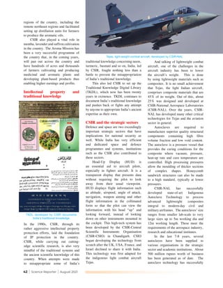 42 | Science Reporter | August 2021
regions of the country, including the
remote northeast regions and facilitated
setting up distillation units for farmers
to produce the aromatic oils.
CSIR also played a vital role in
mentha, lavender and saffron cultivation
in the country. The Aroma Mission has
been a very successful programme of
the country that, in the coming years,
will pan out across the country and
have hundreds of acres and thousands
of farmers cultivating and producing
medicinal and aromatic plants and
developing plant-based products thus
enabling higher earnings and profits.
Intellectual property and
traditional knowledge
traditional knowledge concerning neem,
turmeric, basmati and so on, India, led
by CSIR, fought nothing less than a
battle to prevent the misappropriation
of India’s traditional knowledge.
This also led CSIR to set up the
Traditional Knowledge Digital Library
(TKDL), which now has been twenty
years in existence. TKDL continues to
document India’s traditional knowledge
and pushes back or fights any attempt
by anyone to appropriate India’s ancient
expertise as their own.
CSIR and the strategic sectors
Defence and space are two exceedingly
important strategic sectors that have
implications for national security as
well. While India has very efficient
and dedicated space and defence
programmes and systems, institutions
such as the CSIR also contributed to
these sectors.
Head-Up Display (HUD) is
an essential aid to aircraft pilots,
especially in fighter aircraft. It is a
transparent display that presents data
without requiring the pilot to look
away from their usual viewpoint.
HUD displays flight information such
as altitude, airspeed, angle of attack,
navigation, weapon aiming and other
flight information in the collimated
form so that the pilot can view the
information with his head “up” and
looking forward, instead of looking
down on other instruments mounted in
the cockpit. This high-tech system has
been developed by the CSIR-Central
Scientific Instruments Organisation
(CSIR-CSIO) in Chandigarh. CSIO
began developing the technology from
scratch after the UK, USA, France, and
Israel declined to share it with India.
This technology was first adapted for
the indigenous light combat aircraft
Tejas.
And talking of lightweight combat
aircraft, one of the challenges in the
aircraft industry has been to lower
the aircraft’s weight. This is done
by using lightweight materials such as
composites. It is no small achievement
that Tejas, the light Indian aircraft,
comprises composite materials that are
45% of its weight. Out of this, about
25% was designed and developed at
CSIR-National Aerospace Laboratories
(CSIR-NAL). Over the years, CSIR-
NAL has developed many other critical
technologies for Tejas and the aviation
sector in general.
Autoclaves are required to
manufacture superior quality structural
components containing high fibre
volume fraction and low void content.
The autoclave is a pressure vessel that
provides the curing conditions for the
composite where vacuum, pressure,
heat-up rate and cure temperature are
controlled. High processing pressures
allow the moulding of thicker sections
of complex shapes. Honeycomb
sandwich structures can also be made
to a high standard, typically at lower
pressures.
CSIR-NAL has successfully
developed state-of-art Indigenous
Autoclave Technology to process
advanced lightweight composites
integral to modern-day civil and
military airframes. The autoclaves’ size
ranges from smaller lab-scale to very
large sizes up to 5m working dia and
12m working length. These meet the
requirements of the aerospace industry,
research and educational institutes.
In the last 7-8 years, several
autoclaves have been supplied to
various organisations in the strategic
sector and academic institutions. About
500 million rupees worth of business
has been generated as of date. The
autoclave technology has successfully
In the 1990s, CSIR, through its
rather aggressive intellectual property
protection efforts, laid the foundation
of IP protection in the country.
CSIR, while carrying out cutting-
edge scientific research, is also very
mindful of the traditional systems and
the ancient scientific knowledge of this
country. When attempts were made
to misappropriate some of India’s
Tejas, light-weight combat aircraft, developed by CSIR-NAL
TKDL developed by CSIR documents
India’s traditional knowledge
 