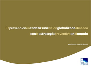 La prevención en endesa : una visión globalizada alineada con la estrategia preventiva en el mundo Prevención y salud laboral 