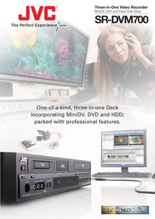One-of-a-kind, three-in-one Deck
incorporating MiniDV, DVD and HDD;
packed with professional features.
Three-in-One Video Recorder
MiniDV, DVD and Hard Disk Drive
SR-DVM700
sr_dvm700_cat_fin.qxd 2/7/06 12:48 Page 2
 