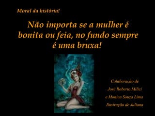 Moral da história!
Não importa se a mulher é
bonita ou feia, no fundo sempre
é uma bruxa!
Colaboração de
José Roberto Milici
e Monica Souza Lima
Ilustração de Juliana
 