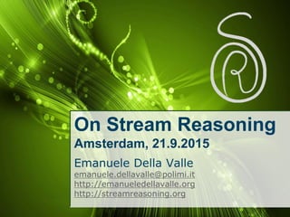 On Stream Reasoning
Amsterdam, 21.9.2015
Emanuele Della Valle
emanuele.dellavalle@polimi.it
http://emanueledellavalle.org
http://streamreasoning.org
 