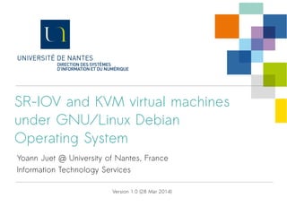 SR-IOV and KVM virtual machines
under GNU/Linux Debian
Operating System
Yoann Juet @ University of Nantes, France
Information Technology Services
Version 1.0 (28 Mar 2014)
 
