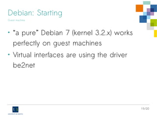 19/20
Debian: Starting
Guest machine
• “a pure” Debian 7 (kernel 3.2.x) works
perfectly on guest machines
• Virtual interfaces are using the driver
be2net
 
